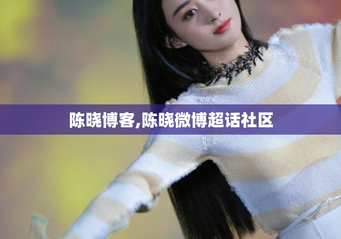 陈晓博客,陈晓微博超话社区 陈晓博客,陈晓微博超话社区