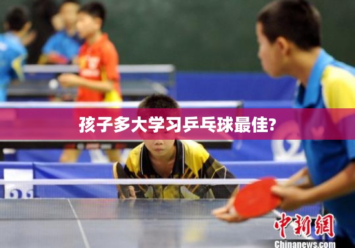 孩子多大学习乒乓球最佳?孩子多大学习乒乓球最佳？