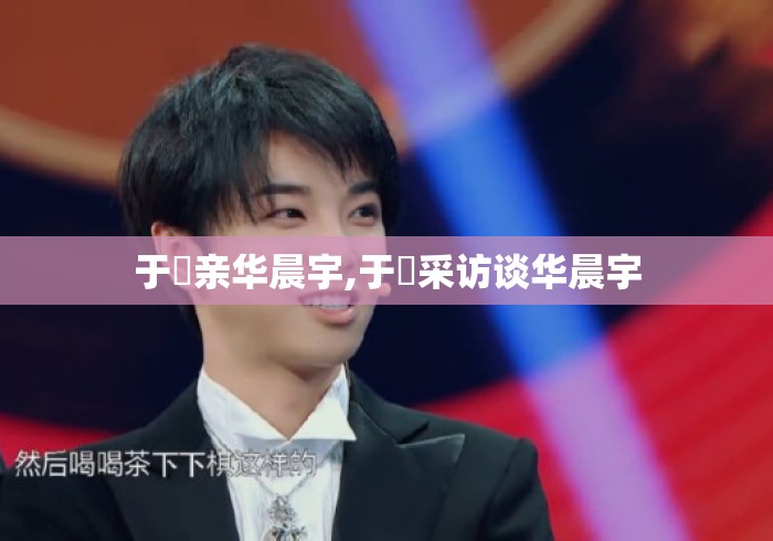 于湉亲华晨宇,于湉采访谈华晨宇