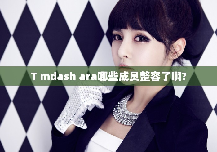 T mdash ara哪些成员整容了啊?