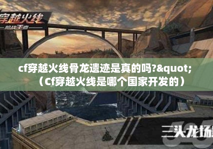 cf穿越火线骨龙遗迹是真的吗?" （Cf穿越火线是哪个国家开发的）