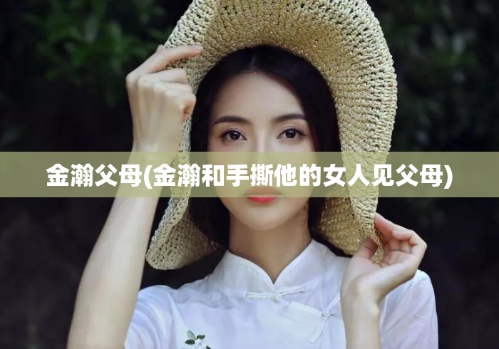 金瀚父母(金瀚和手撕他的女人见父母)
