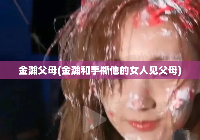 金瀚父母(金瀚和手撕他的女人见父母)