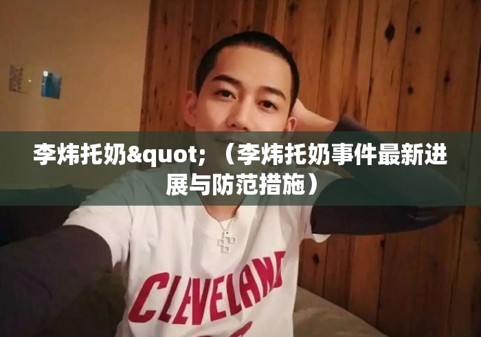 李炜托奶" (李炜托奶事件最新进展与防范措施) 李炜托奶" (李炜托奶事件最新进展与防范措施)