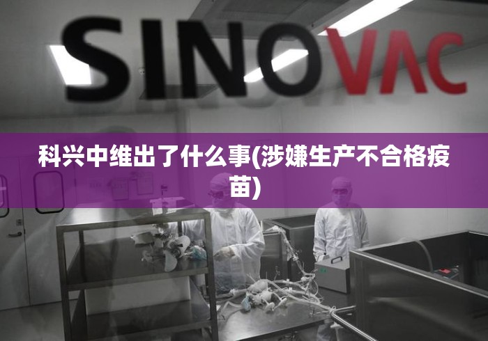 科兴中维出了什么事(涉嫌生产不合格疫苗) 科兴中维出了什么事(涉嫌生产不合格疫苗)