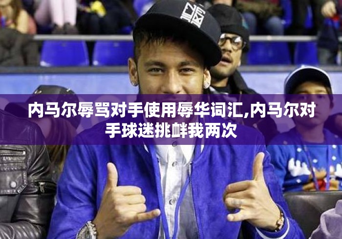 内马尔辱骂对手使用辱华词汇,内马尔对手球迷挑衅我两次