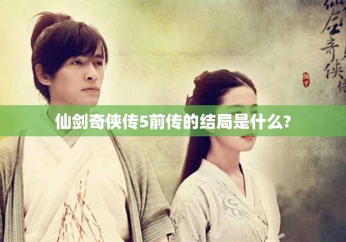 仙剑奇侠传5前传的结局是什么? 仙剑奇侠传5前传的结局是什么?