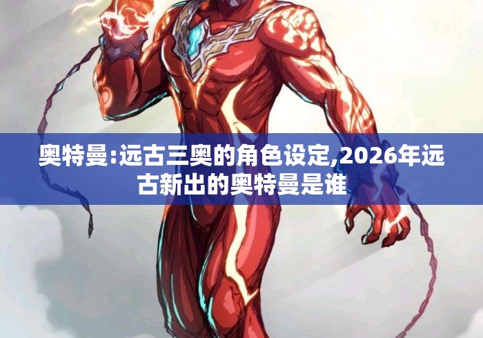 奥特曼:远古三奥的角色设定,2026年远古新出的奥特曼是谁
