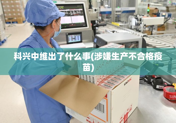 科兴中维出了什么事(涉嫌生产不合格疫苗)