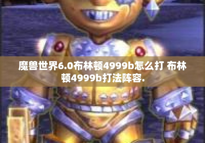 魔兽世界6.0布林顿4999b怎么打 布林顿4999b打法阵容. 魔兽世界6.0布林顿4999b怎么打 布林顿4999b打法阵容.