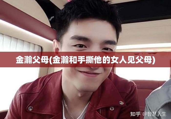 金瀚父母(金瀚和手撕他的女人见父母) 金瀚父母(金瀚和手撕他的女人见父母)