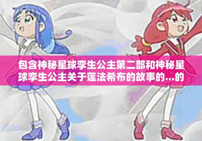 包含神秘星球孪生公主第二部和神秘星球孪生公主关于莲法希布的故事的...的词条