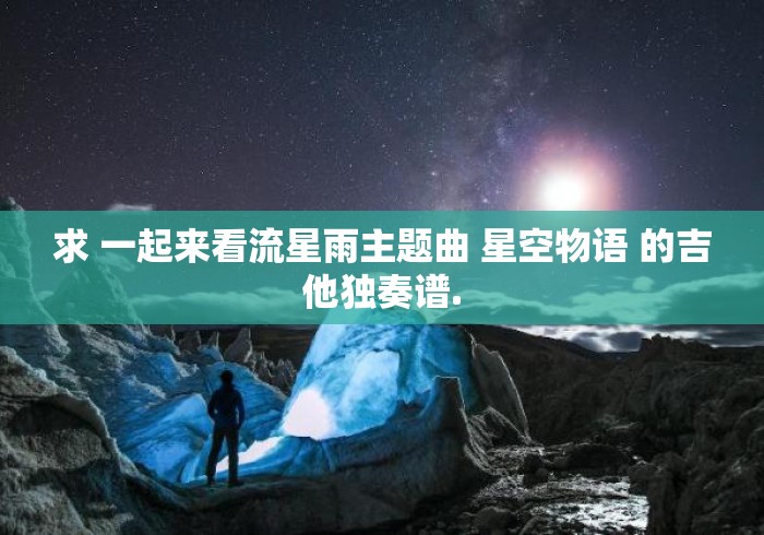 求 一起来看流星雨主题曲 星空物语 的吉他独奏谱.