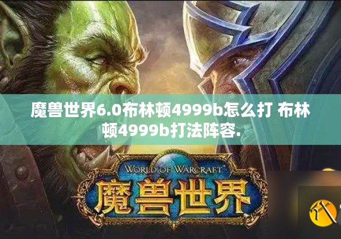 魔兽世界6.0布林顿4999b怎么打 布林顿4999b打法阵容. 魔兽世界6.0布林顿4999b怎么打 布林顿4999b打法阵容.