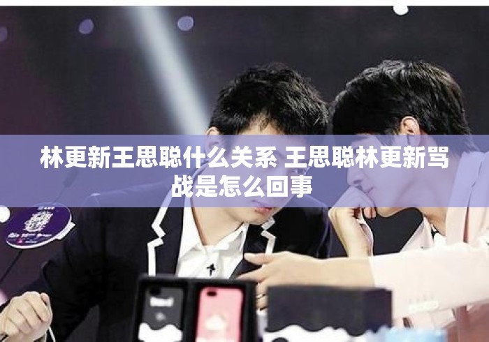 林更新王思聪什么关系 王思聪林更新骂战是怎么回事 
