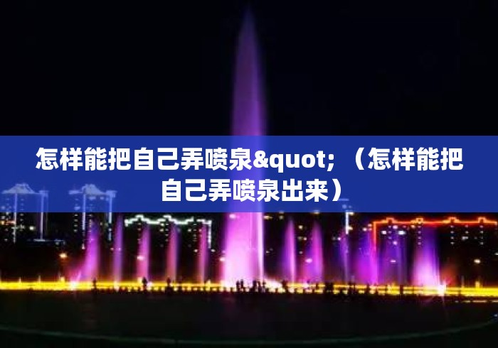 怎样能把自己弄喷泉" （怎样能把自己弄喷泉出来）