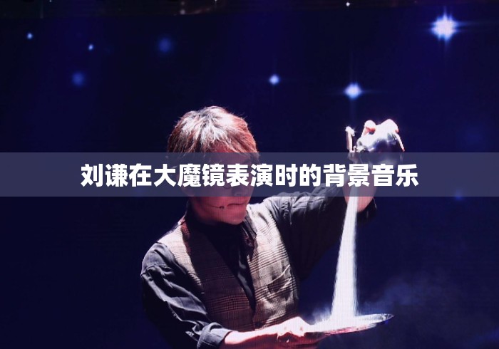 刘谦在大魔镜表演时的背景音乐 刘谦在大魔镜表演时的背景音乐