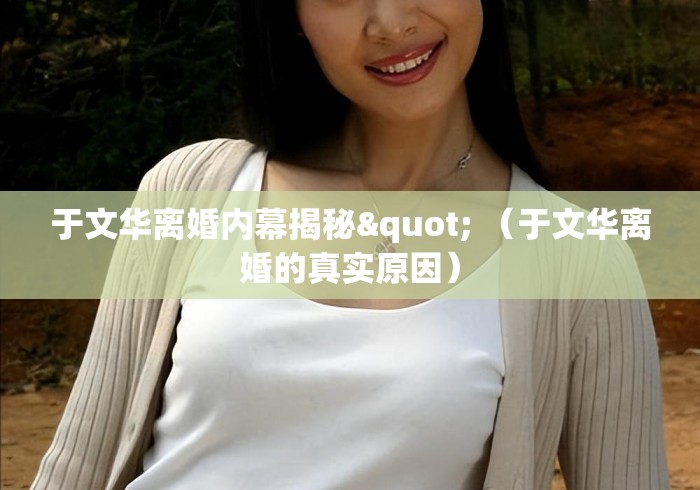 于文华离婚内幕揭秘" (于文华离婚的真实原因) 于文华离婚内幕揭秘" (于文华离婚的真实原因)