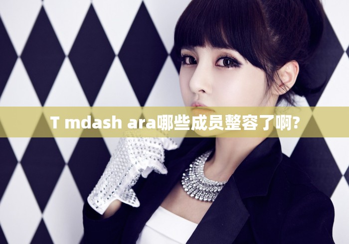 T mdash ara哪些成员整容了啊?