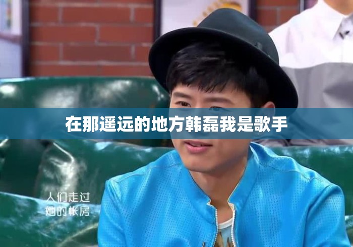 在那遥远的地方韩磊我是歌手 在那遥远的地方韩磊我是歌手