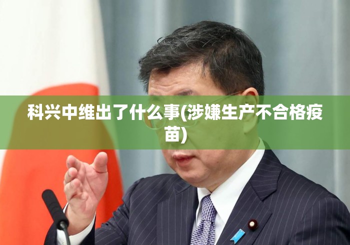 科兴中维出了什么事(涉嫌生产不合格疫苗)