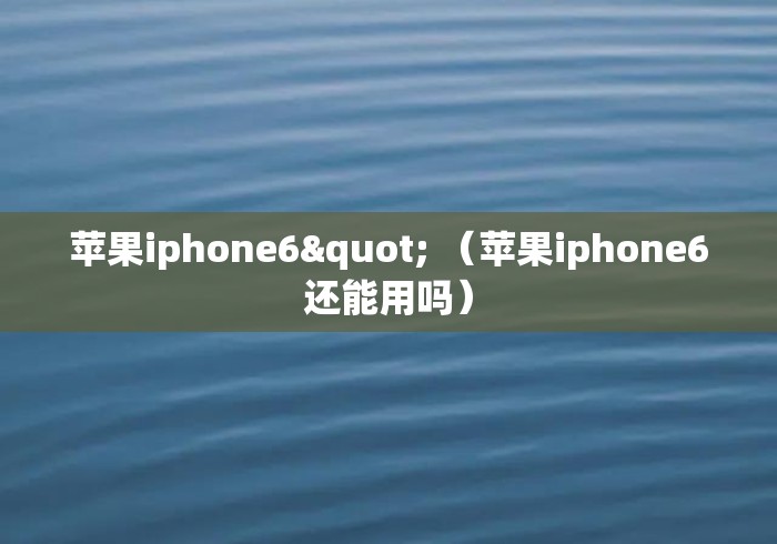 苹果iphone6" (苹果iphone6还能用吗) 苹果iphone6" (苹果iphone6还能用吗)