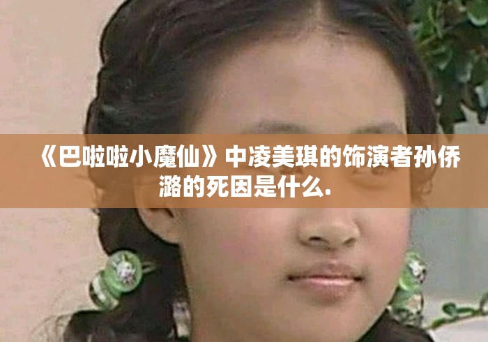 《巴啦啦小魔仙》中凌美琪的饰演者孙侨潞的死因是什么.