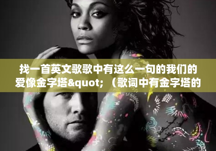 找一首英文歌歌中有这么一句的我们的爱像金字塔" （歌词中有金字塔的英文歌）