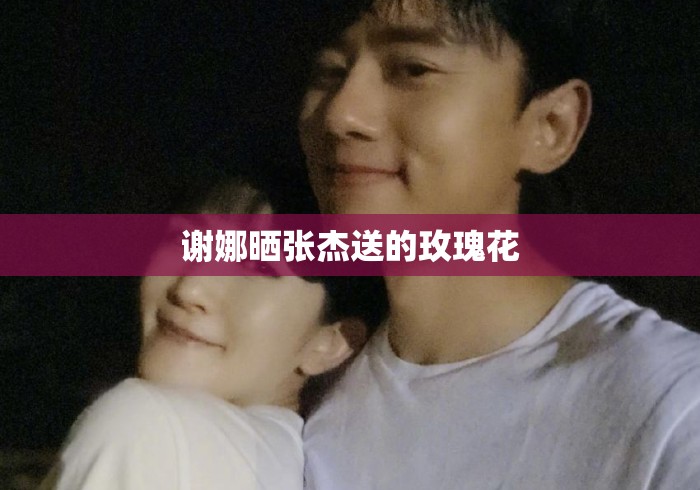 谢娜晒张杰送的玫瑰花
