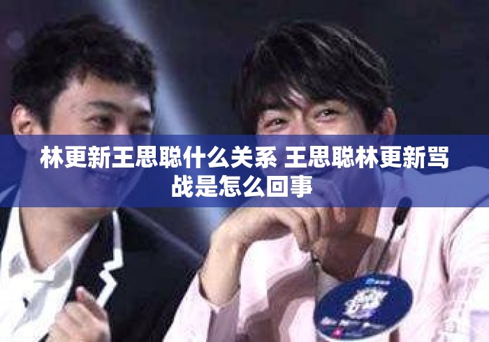 林更新王思聪什么关系 王思聪林更新骂战是怎么回事 