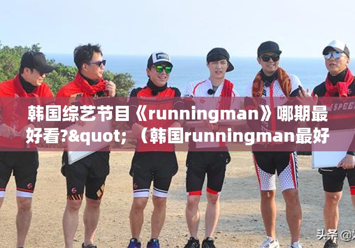 韩国综艺节目《runningman》哪期最好看?" (韩国runningman最好看的几期) 韩国综艺节目《runningman》哪期最好看?" (韩国runningman最好看的几期)