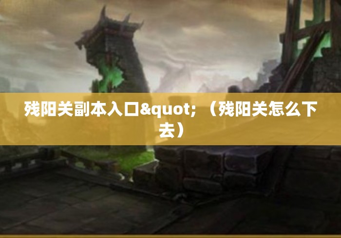 残阳关副本入口" (残阳关怎么下去) 残阳关副本入口" (残阳关怎么下去)