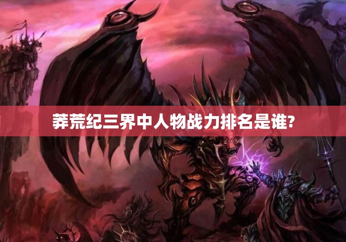 莽荒纪三界中人物战力排名是谁?