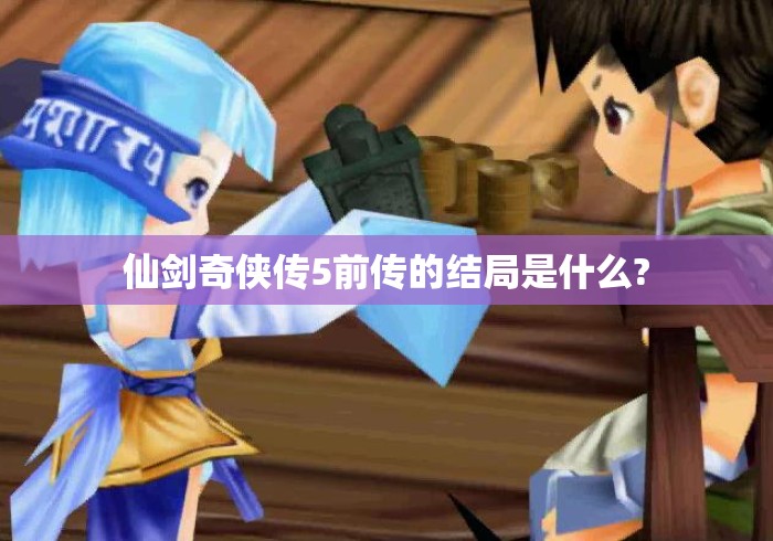 仙剑奇侠传5前传的结局是什么? 仙剑奇侠传5前传的结局是什么?