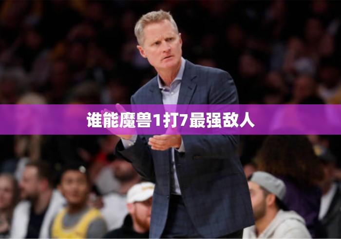 谁能魔兽1打7最强敌人