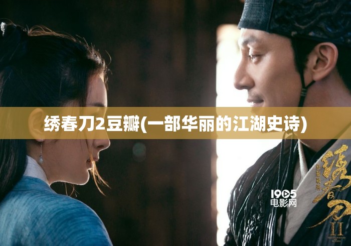 绣春刀2豆瓣(一部华丽的江湖史诗) 绣春刀2豆瓣(一部华丽的江湖史诗)