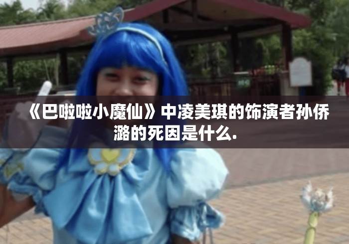 《巴啦啦小魔仙》中凌美琪的饰演者孙侨潞的死因是什么.