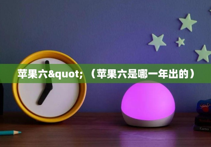 苹果六" (苹果六是哪一年出的) 苹果六" (苹果六是哪一年出的)