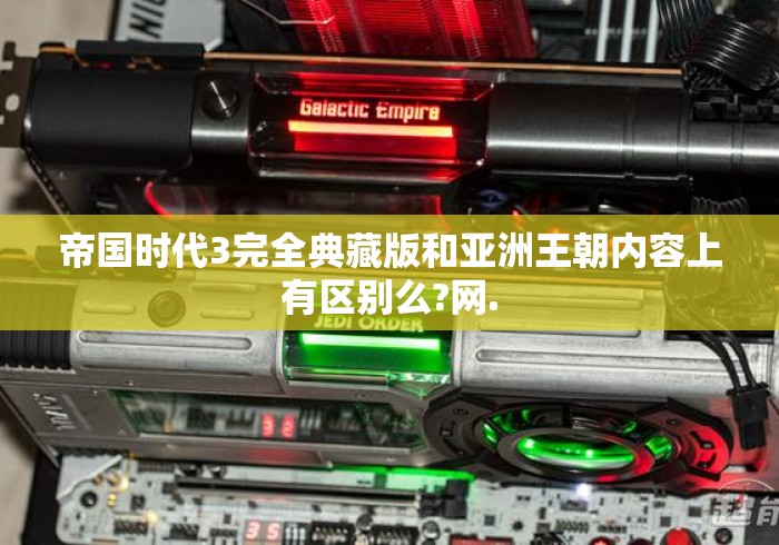 帝国时代3完全典藏版和亚洲王朝内容上有区别么?网.