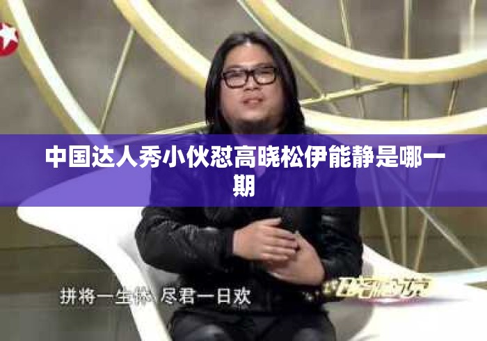 中国达人秀小伙怼高晓松伊能静是哪一期，中国达人秀小伙怼高晓松伊能静是哪一期