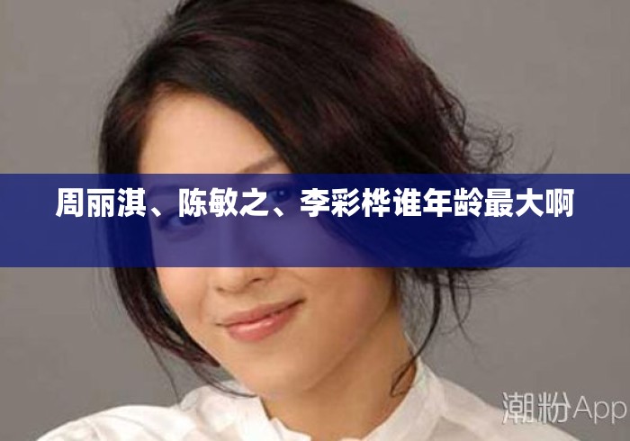 周丽淇、陈敏之、李彩桦谁年龄最大啊 