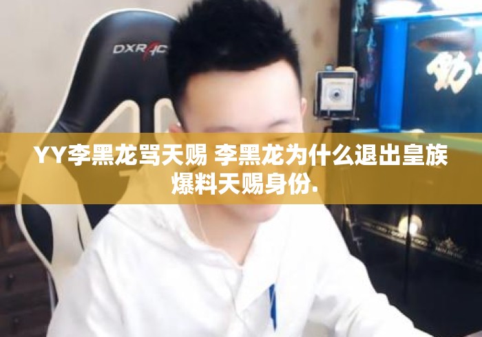 YY李黑龙骂天赐 李黑龙为什么退出皇族 爆料天赐身份.