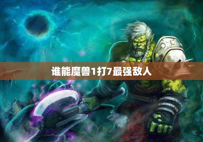 谁能魔兽1打7最强敌人