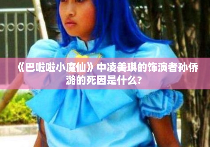 《巴啦啦小魔仙》中凌美琪的饰演者孙侨潞的死因是什么? 《巴啦啦小魔仙》中凌美琪的饰演者孙侨潞的死因是什么?