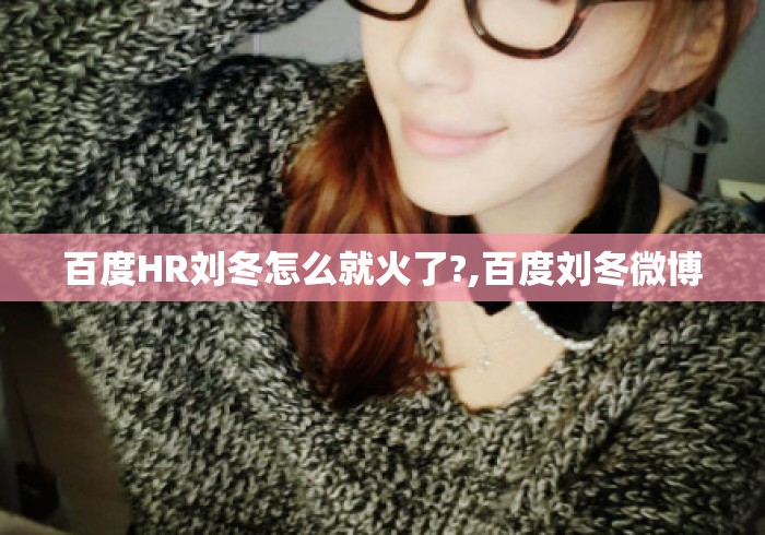 百度HR刘冬怎么就火了?,百度刘冬微博