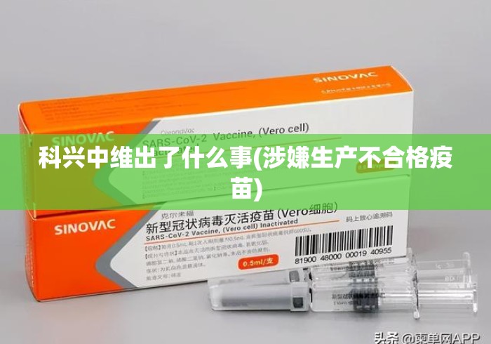 科兴中维出了什么事(涉嫌生产不合格疫苗)