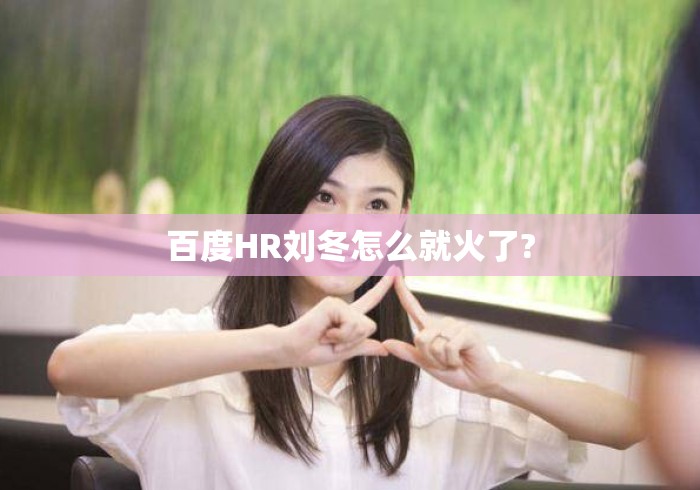 百度HR刘冬怎么就火了?