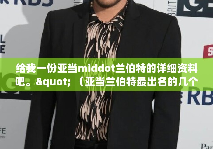 给我一份亚当middot兰伯特的详细资料吧。" （亚当兰伯特最出名的几个现场）