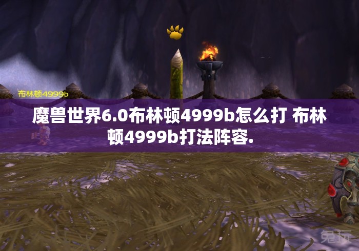 魔兽世界6.0布林顿4999b怎么打 布林顿4999b打法阵容.