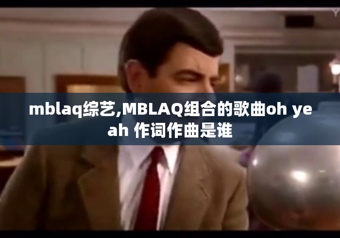 mblaq综艺,MBLAQ组合的歌曲oh yeah 作词作曲是谁 mblaq综艺,MBLAQ组合的歌曲oh yeah 作词作曲是谁